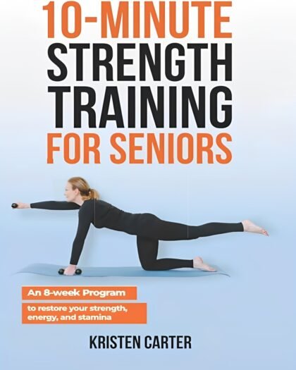 10-Minute Strength Training for Seniors: An 8-Week Program to Restore Your Strength, Energy and Stamina
